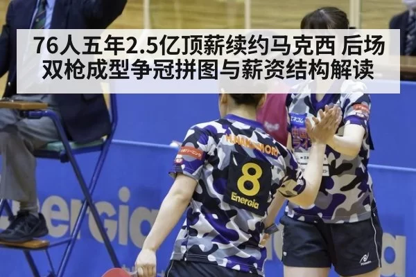 76人五年2.5亿顶薪续约马克西 后场双枪成型争冠拼图与薪资结构解读
