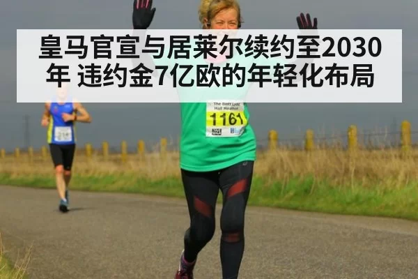 皇马官宣与居莱尔续约至2030年 违约金7亿欧的年轻化布局