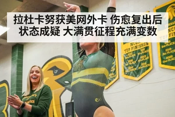 拉杜卡努获美网外卡 伤愈复出后状态成疑 大满贯征程充满变数