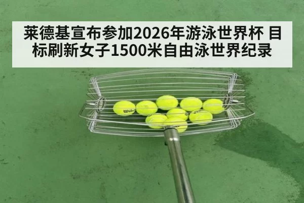 莱德基宣布参加2026年游泳世界杯 目标刷新女子1500米自由泳世界纪录