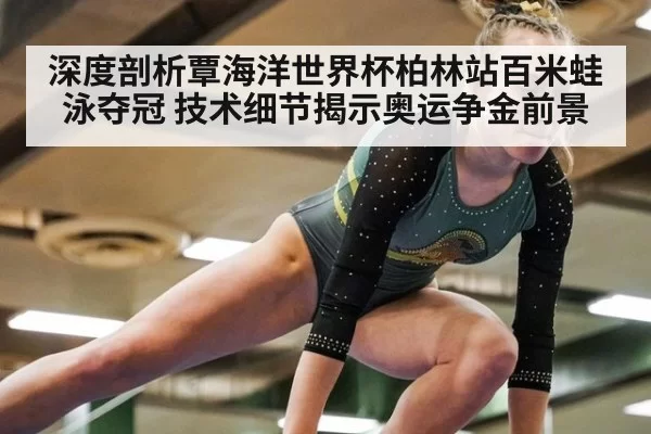 深度剖析覃海洋世界杯柏林站百米蛙泳夺冠 技术细节揭示奥运争金前景