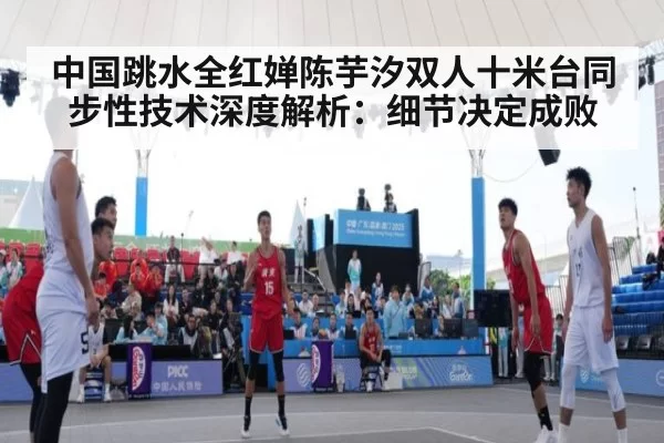 中国跳水全红婵陈芋汐双人十米台同步性技术深度解析：细节决定成败