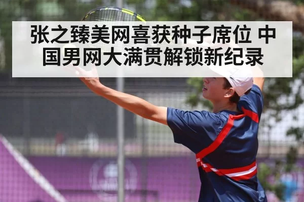张之臻美网喜获种子席位 中国男网大满贯解锁新纪录