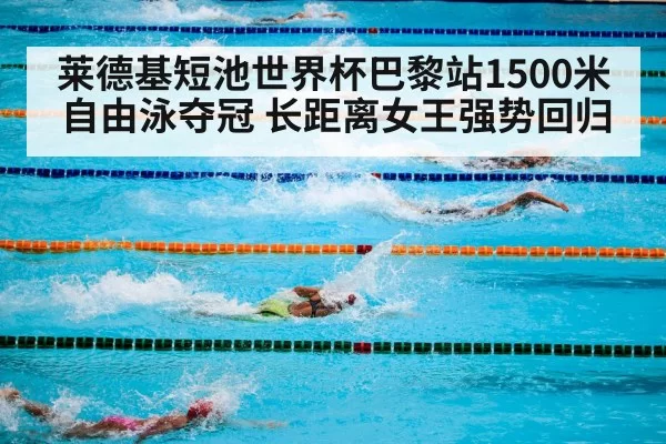 莱德基短池世界杯巴黎站1500米自由泳夺冠 长距离女王强势回归