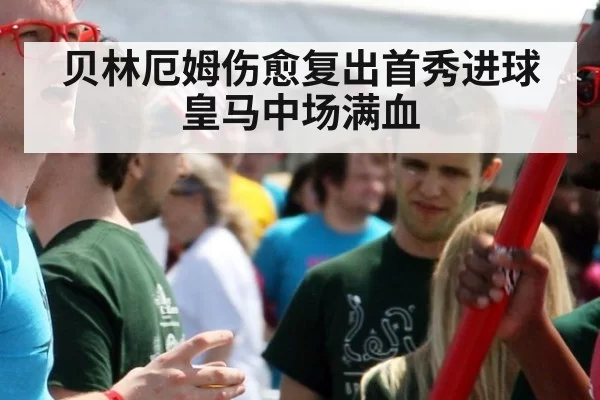 贝林厄姆伤愈复出首秀进球 皇马中场满血