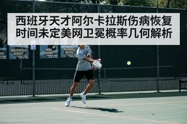 西班牙天才阿尔卡拉斯伤病恢复时间未定美网卫冕概率几何解析