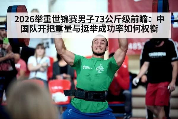 2026举重世锦赛男子73公斤级前瞻：中国队开把重量与挺举成功率如何权衡